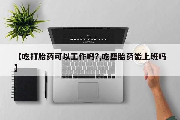 私人卖打胎药联系方式【吃打胎药可以工作吗?,吃堕胎药能上班吗】