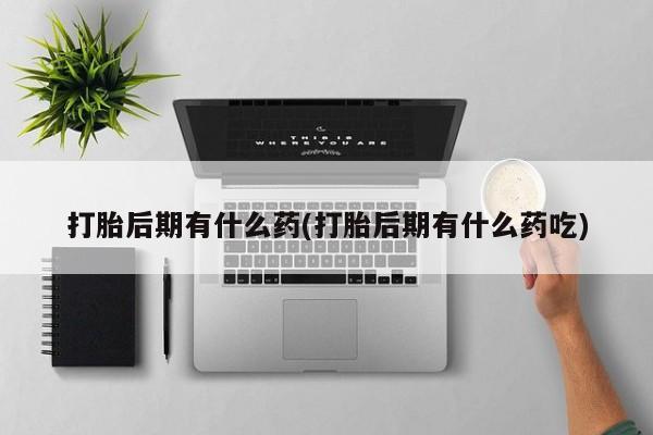 私人卖打胎药联系方式打胎后期有什么药(打胎后期有什么药吃)