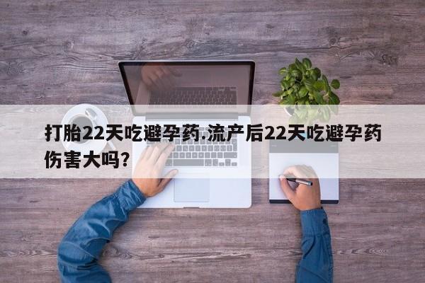私人卖打胎药联系方式打胎22天吃避孕药.流产后22天吃避孕药伤害大吗？
