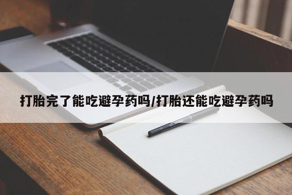 私人卖打胎药联系方式打胎完了能吃避孕药吗/打胎还能吃避孕药吗