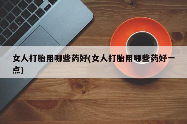 私人卖打胎药联系方式女人打胎用哪些药好(女人打胎用哪些药好一点)