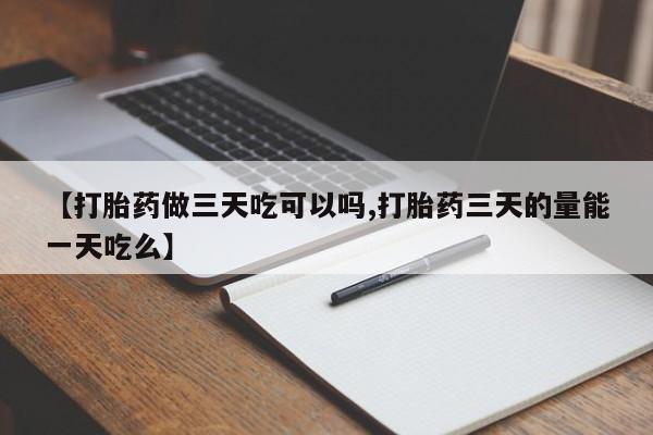 私人卖打胎药联系方式【打胎药做三天吃可以吗,打胎药三天的量能一天吃么】