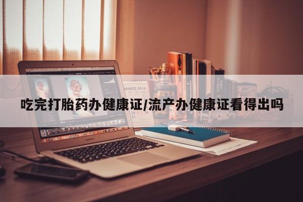 私人卖打胎药联系方式吃完打胎药办健康证/流产办健康证看得出吗