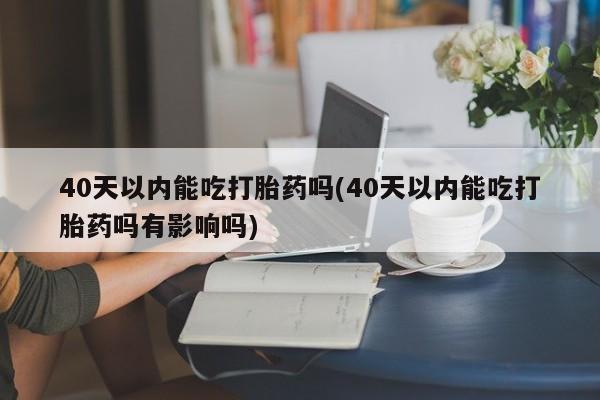 私人卖打胎药联系方式40天以内能吃打胎药吗(40天以内能吃打胎药吗有影响吗)