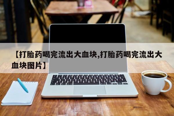 私人卖打胎药联系方式【打胎药喝完流出大血块,打胎药喝完流出大血块图片】