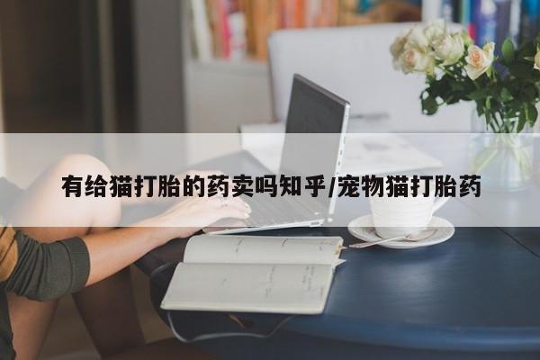 私人卖打胎药联系方式有给猫打胎的药卖吗知乎/宠物猫打胎药