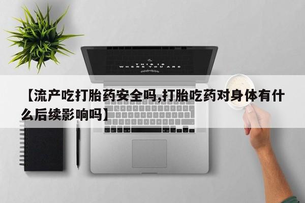 私人卖打胎药联系方式【流产吃打胎药安全吗,打胎吃药对身体有什么后续影响吗】