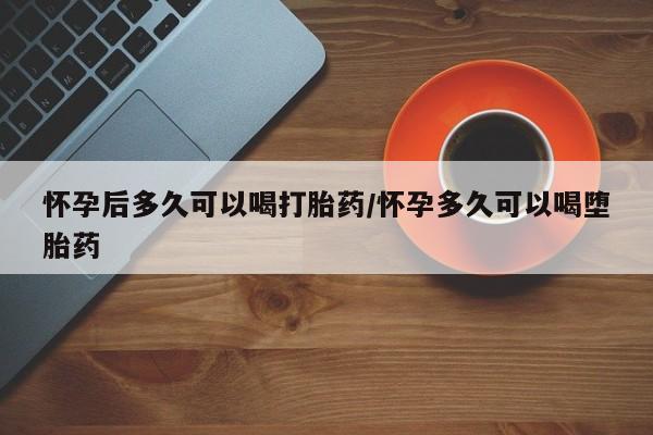 私人卖打胎药联系方式怀孕后多久可以喝打胎药/怀孕多久可以喝堕胎药