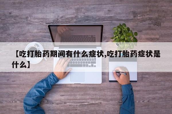 私人卖打胎药联系方式【吃打胎药期间有什么症状,吃打胎药症状是什么】