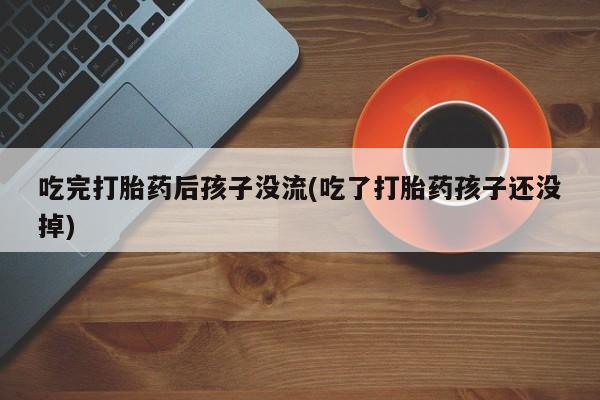 私人卖打胎药联系方式吃完打胎药后孩子没流(吃了打胎药孩子还没掉)