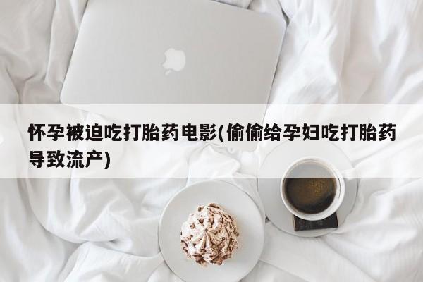 私人卖打胎药联系方式怀孕被迫吃打胎药电影(偷偷给孕妇吃打胎药导致流产)