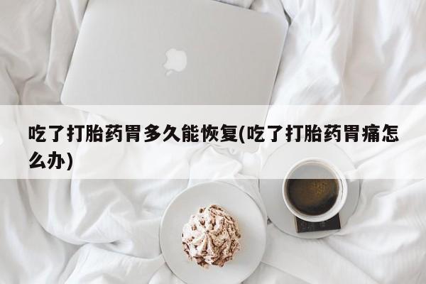 私人卖打胎药联系方式吃了打胎药胃多久能恢复(吃了打胎药胃痛怎么办)