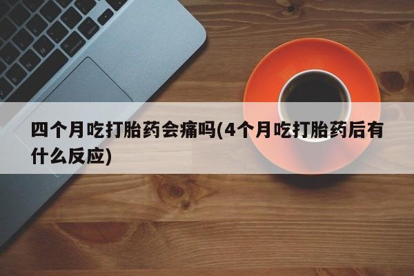 私人卖打胎药联系方式四个月吃打胎药会痛吗(4个月吃打胎药后有什么反应)