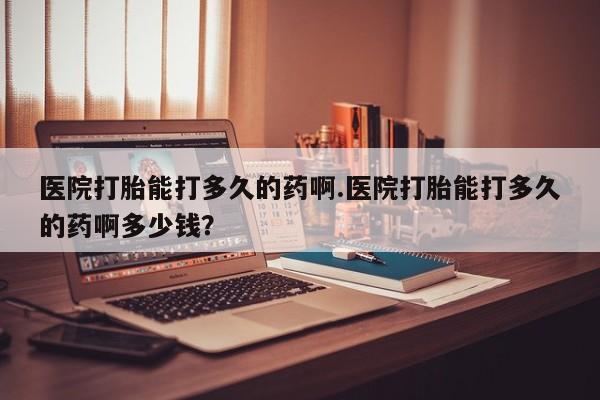 私人卖打胎药联系方式医院打胎能打多久的药啊.医院打胎能打多久的药啊多少钱？