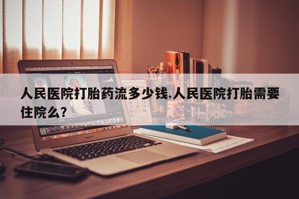私人卖打胎药联系方式人民医院打胎药流多少钱.人民医院打胎需要住院么？