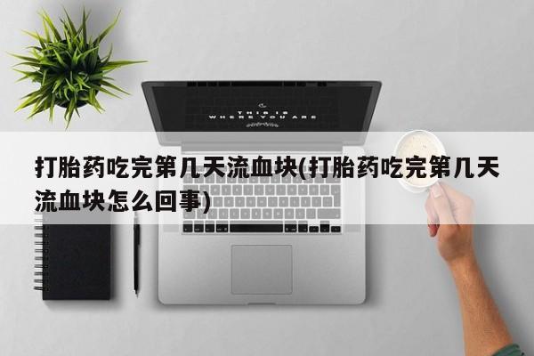 私人卖打胎药联系方式打胎药吃完第几天流血块(打胎药吃完第几天流血块怎么回事)
