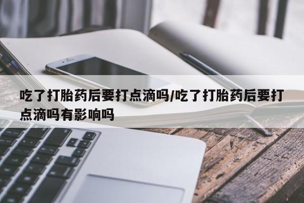 私人卖打胎药联系方式吃了打胎药后要打点滴吗/吃了打胎药后要打点滴吗有影响吗