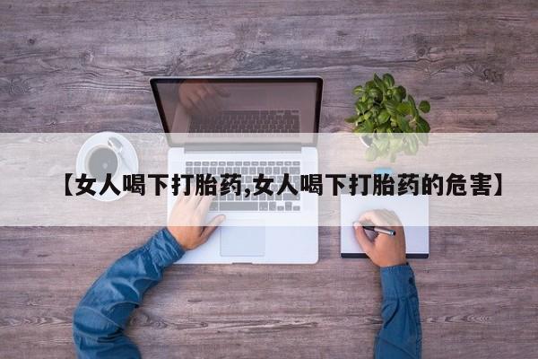 私人卖打胎药联系方式【女人喝下打胎药,女人喝下打胎药的危害】