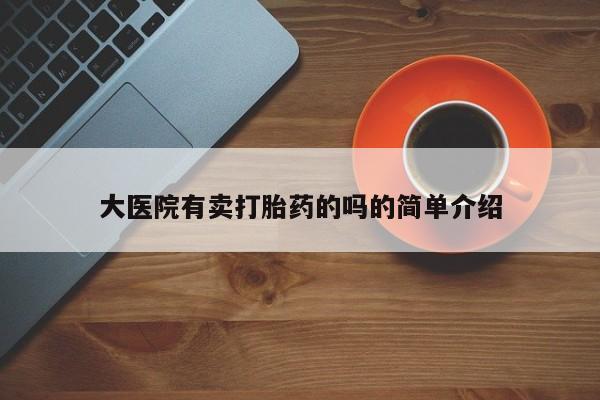 私人卖打胎药联系方式大医院有卖打胎药的吗的简单介绍
