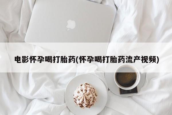 私人卖打胎药联系方式电影怀孕喝打胎药(怀孕喝打胎药流产视频)