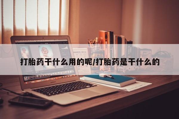 私人卖打胎药联系方式打胎药干什么用的呢/打胎药是干什么的