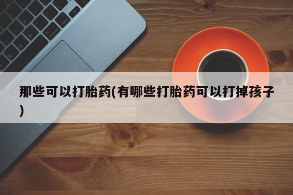 私人卖打胎药联系方式那些可以打胎药(有哪些打胎药可以打掉孩子)