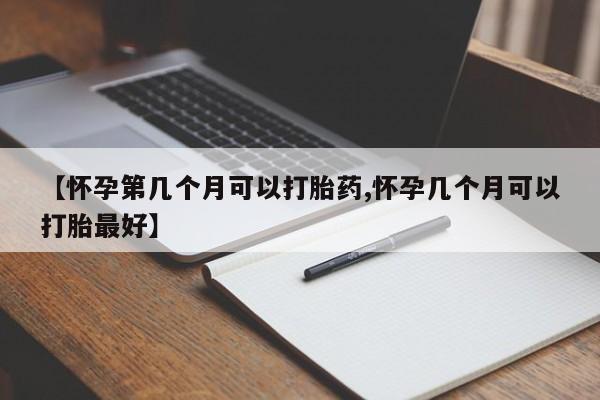 私人卖打胎药联系方式【怀孕第几个月可以打胎药,怀孕几个月可以打胎最好】
