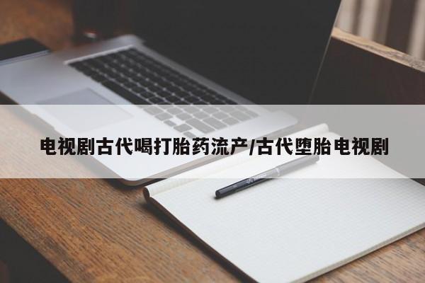 私人卖打胎药联系方式电视剧古代喝打胎药流产/古代堕胎电视剧
