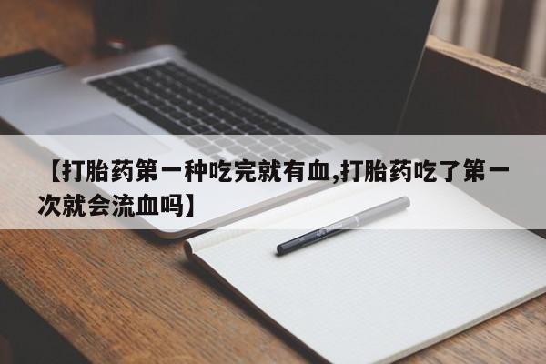 私人卖打胎药联系方式【打胎药第一种吃完就有血,打胎药吃了第一次就会流血吗】