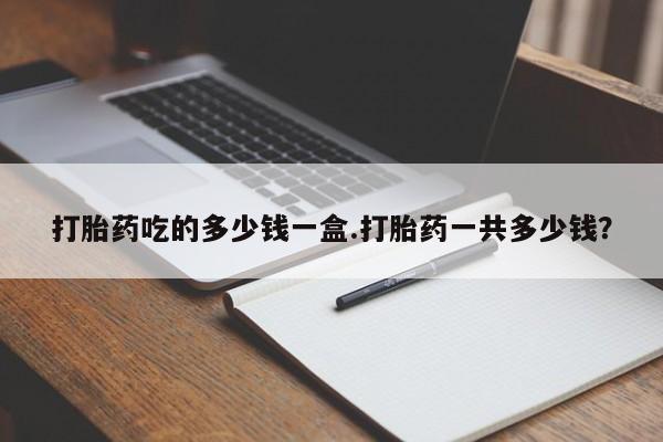 私人卖打胎药联系方式打胎药吃的多少钱一盒.打胎药一共多少钱？
