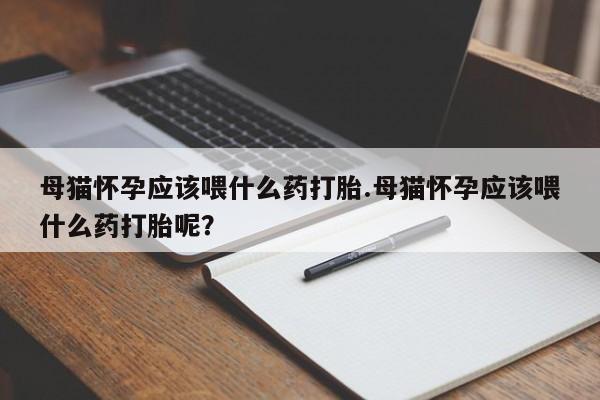 私人卖打胎药联系方式母猫怀孕应该喂什么药打胎.母猫怀孕应该喂什么药打胎呢？