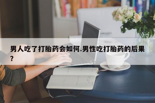 私人卖打胎药联系方式男人吃了打胎药会如何.男性吃打胎药的后果？