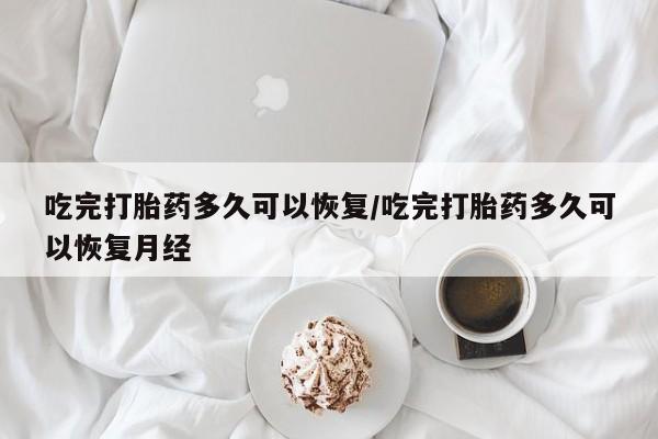 私人卖打胎药联系方式吃完打胎药多久可以恢复/吃完打胎药多久可以恢复月经