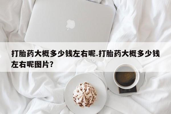 私人卖打胎药联系方式打胎药大概多少钱左右呢.打胎药大概多少钱左右呢图片？