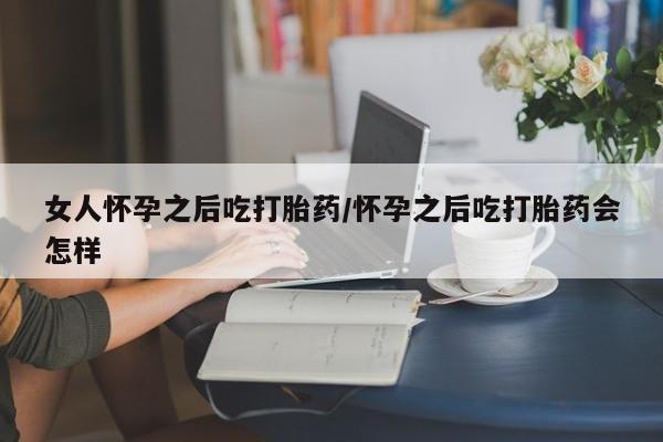 私人卖打胎药联系方式女人怀孕之后吃打胎药/怀孕之后吃打胎药会怎样