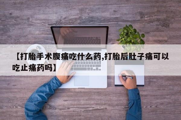 私人卖打胎药联系方式【打胎手术腹痛吃什么药,打胎后肚子痛可以吃止痛药吗】