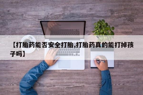 私人卖打胎药联系方式【打胎药能否安全打胎,打胎药真的能打掉孩子吗】