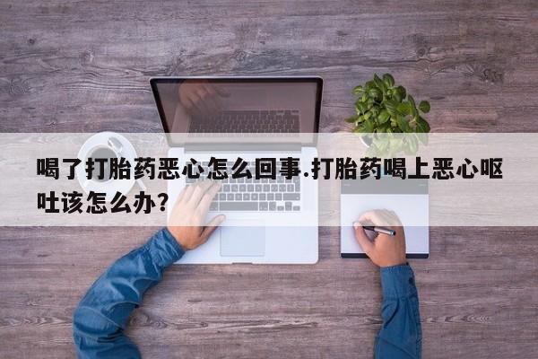 私人卖打胎药联系方式喝了打胎药恶心怎么回事.打胎药喝上恶心呕吐该怎么办？