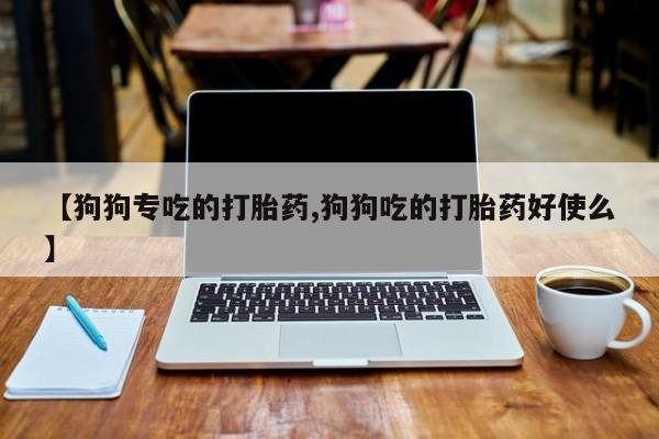 私人卖打胎药联系方式【狗狗专吃的打胎药,狗狗吃的打胎药好使么】