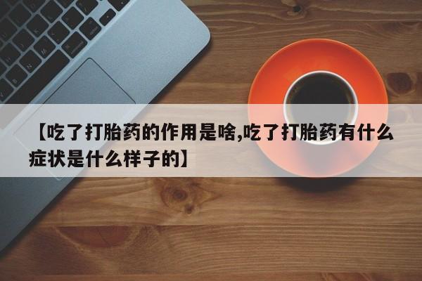私人卖打胎药联系方式【吃了打胎药的作用是啥,吃了打胎药有什么症状是什么样子的】