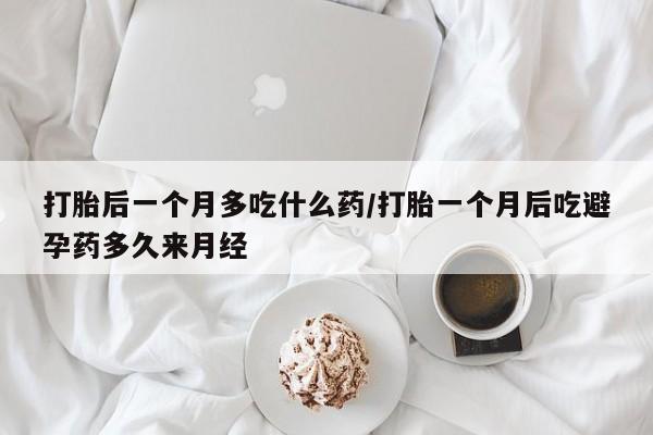 私人卖打胎药联系方式打胎后一个月多吃什么药/打胎一个月后吃避孕药多久来月经