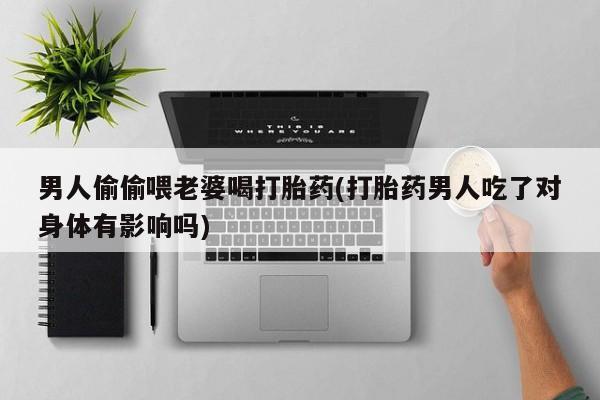 私人卖打胎药联系方式男人偷偷喂老婆喝打胎药(打胎药男人吃了对身体有影响吗)
