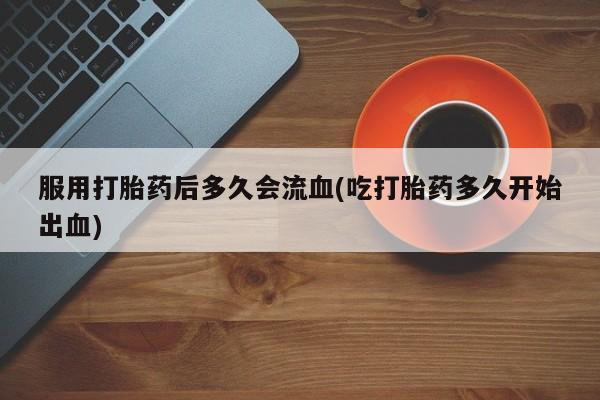 私人卖打胎药联系方式服用打胎药后多久会流血(吃打胎药多久开始出血)