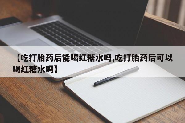 私人卖打胎药联系方式【吃打胎药后能喝红糖水吗,吃打胎药后可以喝红糖水吗】