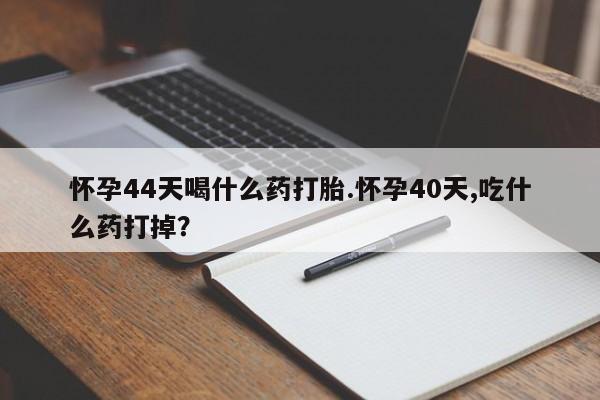 私人卖打胎药联系方式怀孕44天喝什么药打胎.怀孕40天,吃什么药打掉？