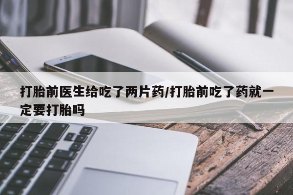 私人卖打胎药联系方式打胎前医生给吃了两片药/打胎前吃了药就一定要打胎吗