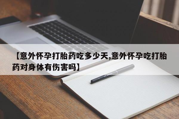 私人卖打胎药联系方式【意外怀孕打胎药吃多少天,意外怀孕吃打胎药对身体有伤害吗】