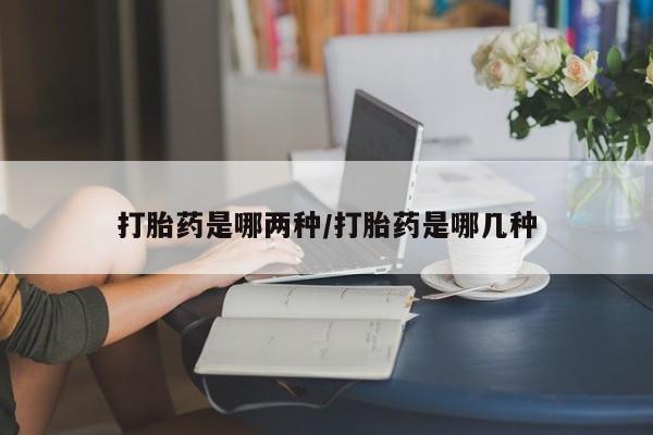 私人卖打胎药联系方式打胎药是哪两种/打胎药是哪几种
