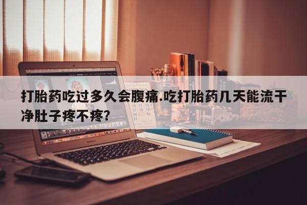 私人卖打胎药联系方式打胎药吃过多久会腹痛.吃打胎药几天能流干净肚子疼不疼？