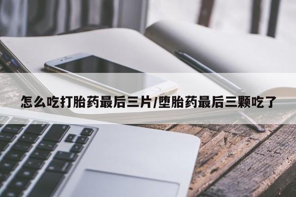 私人卖打胎药联系方式怎么吃打胎药最后三片/堕胎药最后三颗吃了